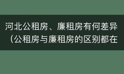 河北公租房、廉租房有何差异（公租房与廉租房的区别都在此,别再搞错了!）