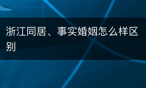 浙江同居、事实婚姻怎么样区别