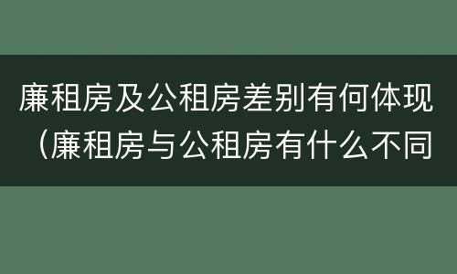 廉租房及公租房差别有何体现（廉租房与公租房有什么不同）