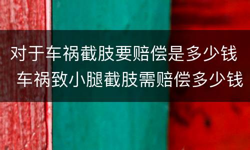 对于车祸截肢要赔偿是多少钱 车祸致小腿截肢需赔偿多少钱