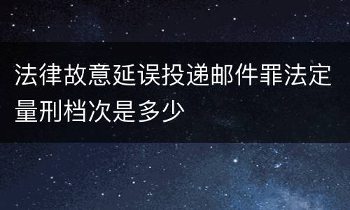 法律故意延误投递邮件罪法定量刑档次是多少