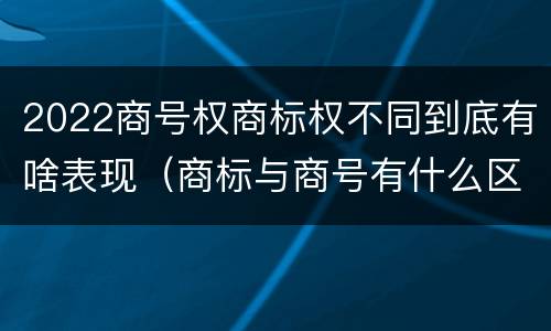 2022商号权商标权不同到底有啥表现（商标与商号有什么区别）