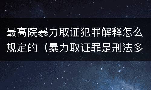 最高院暴力取证犯罪解释怎么规定的（暴力取证罪是刑法多少条）