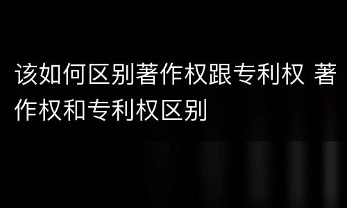 该如何区别著作权跟专利权 著作权和专利权区别