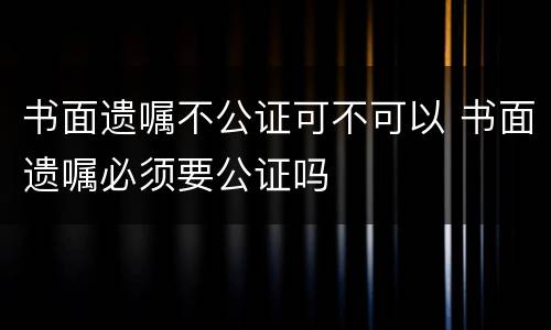 书面遗嘱不公证可不可以 书面遗嘱必须要公证吗