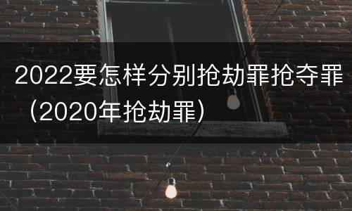 2022要怎样分别抢劫罪抢夺罪（2020年抢劫罪）