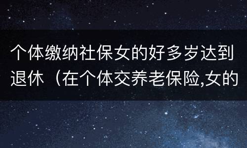 个体缴纳社保女的好多岁达到退休（在个体交养老保险,女的多大岁数可以退休）