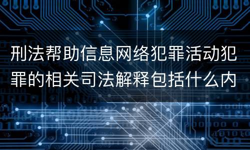 刑法帮助信息网络犯罪活动犯罪的相关司法解释包括什么内容