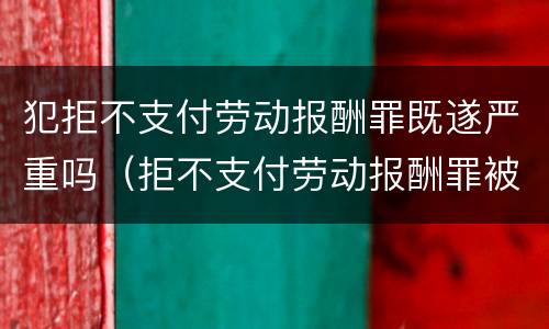 犯拒不支付劳动报酬罪既遂严重吗（拒不支付劳动报酬罪被判无罪）