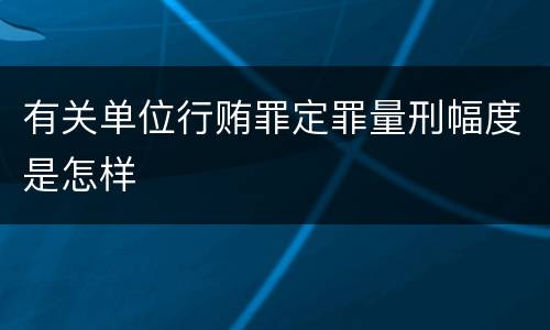 有关单位行贿罪定罪量刑幅度是怎样