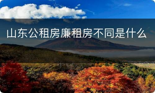 山东公租房廉租房不同是什么