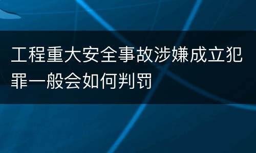 工程重大安全事故涉嫌成立犯罪一般会如何判罚