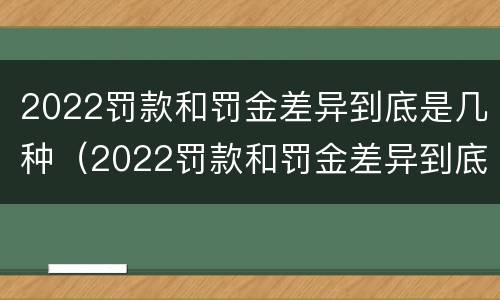 2022罚款和罚金差异到底是几种（2022罚款和罚金差异到底是几种类型）