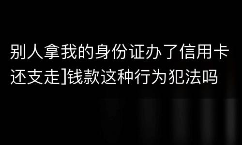 别人拿我的身份证办了信用卡还支走]钱款这种行为犯法吗