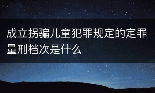 成立拐骗儿童犯罪规定的定罪量刑档次是什么