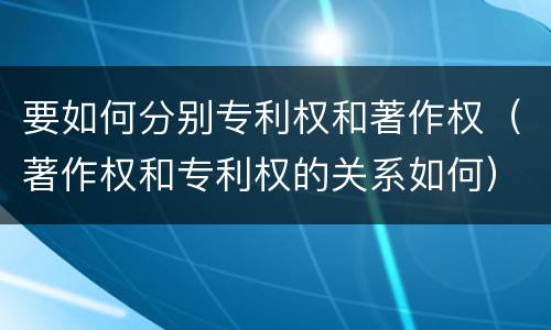 要如何分别专利权和著作权（著作权和专利权的关系如何）