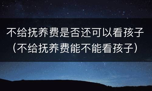 不给抚养费是否还可以看孩子（不给抚养费能不能看孩子）