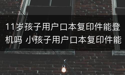 11岁孩子用户口本复印件能登机吗 小孩子用户口本复印件能登机吗