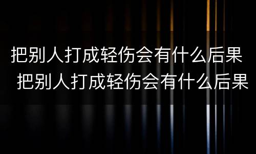 把别人打成轻伤会有什么后果 把别人打成轻伤会有什么后果吗