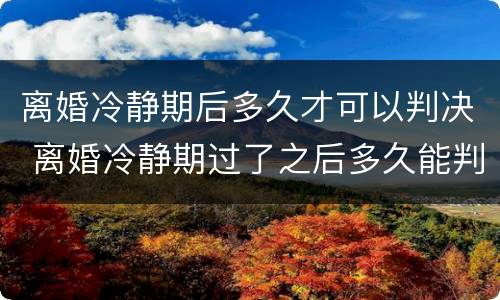 离婚冷静期后多久才可以判决 离婚冷静期过了之后多久能判决