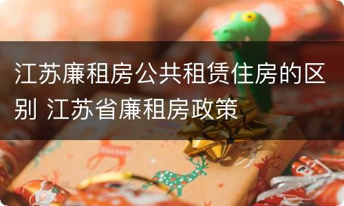 江苏廉租房公共租赁住房的区别 江苏省廉租房政策