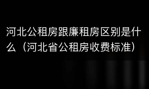 河北公租房跟廉租房区别是什么（河北省公租房收费标准）