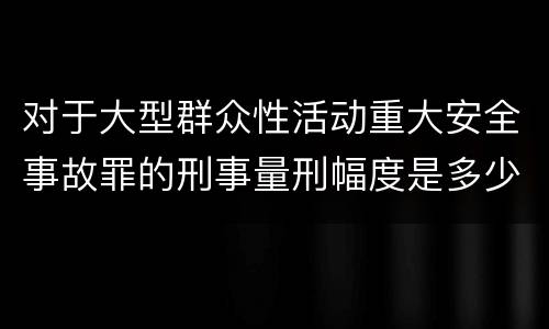 对于大型群众性活动重大安全事故罪的刑事量刑幅度是多少