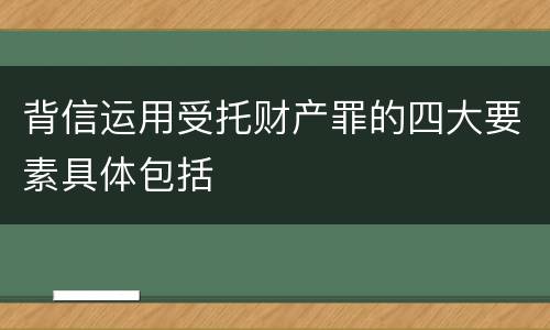 背信运用受托财产罪的四大要素具体包括