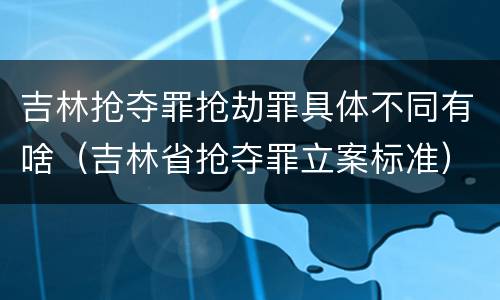 吉林抢夺罪抢劫罪具体不同有啥（吉林省抢夺罪立案标准）