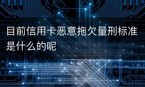 目前信用卡恶意拖欠量刑标准是什么的呢