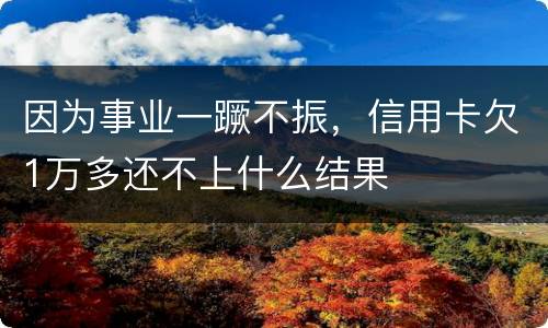 因为事业一蹶不振，信用卡欠1万多还不上什么结果