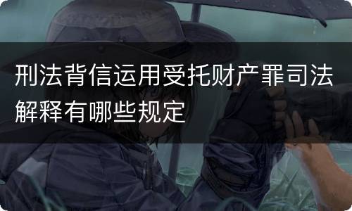 刑法背信运用受托财产罪司法解释有哪些规定