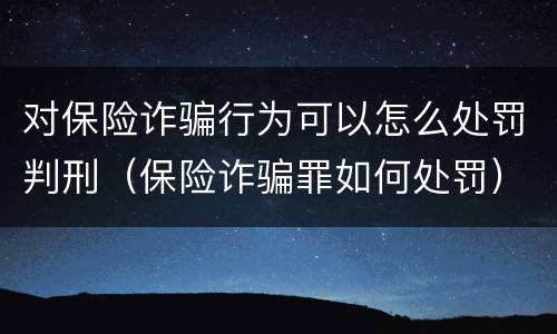 对保险诈骗行为可以怎么处罚判刑（保险诈骗罪如何处罚）