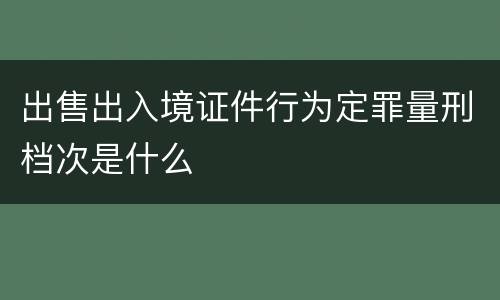 出售出入境证件行为定罪量刑档次是什么