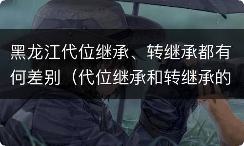 黑龙江代位继承、转继承都有何差别（代位继承和转继承的不同）