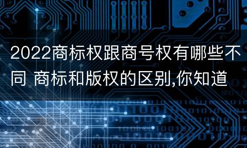 2022商标权跟商号权有哪些不同 商标和版权的区别,你知道多少?