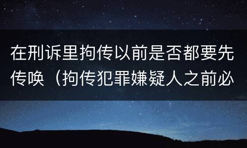 在刑诉里拘传以前是否都要先传唤（拘传犯罪嫌疑人之前必须先传唤）