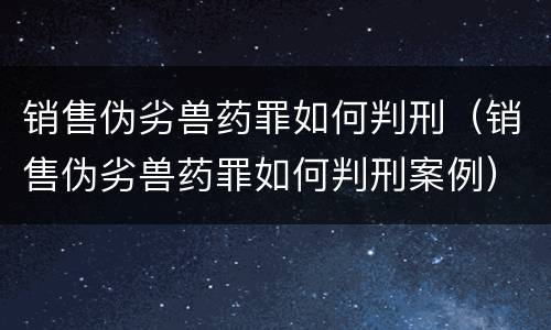 销售伪劣兽药罪如何判刑（销售伪劣兽药罪如何判刑案例）