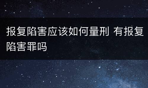 报复陷害应该如何量刑 有报复陷害罪吗