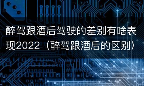 醉驾跟酒后驾驶的差别有啥表现2022（醉驾跟酒后的区别）