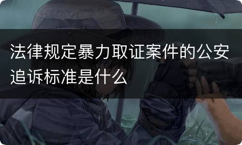 法律规定暴力取证案件的公安追诉标准是什么