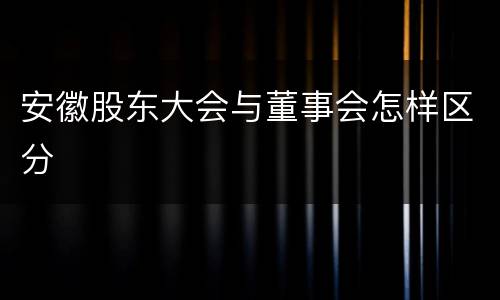 安徽股东大会与董事会怎样区分