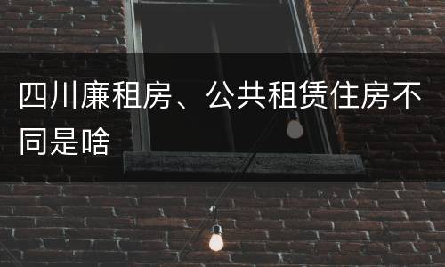 四川廉租房、公共租赁住房不同是啥