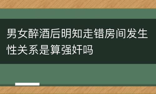 男女醉酒后明知走错房间发生性关系是算强奸吗