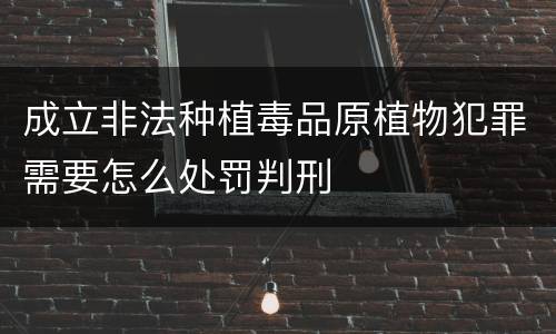 成立非法种植毒品原植物犯罪需要怎么处罚判刑