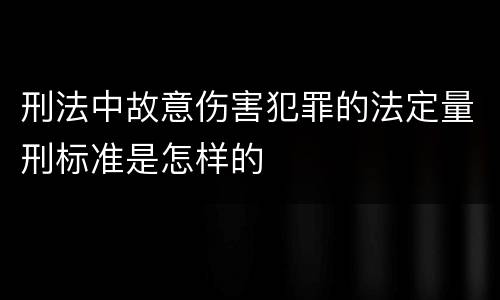 刑法中故意伤害犯罪的法定量刑标准是怎样的