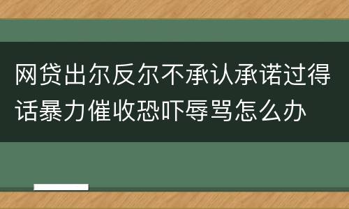 网贷出尔反尔不承认承诺过得话暴力催收恐吓辱骂怎么办