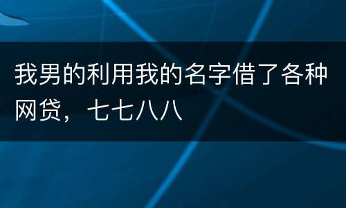 我男的利用我的名字借了各种网贷，七七八八