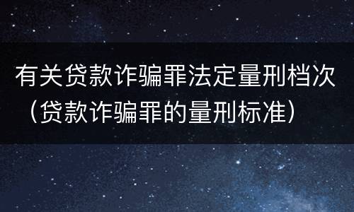 有关贷款诈骗罪法定量刑档次（贷款诈骗罪的量刑标准）