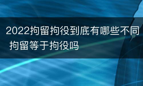 2022拘留拘役到底有哪些不同 拘留等于拘役吗